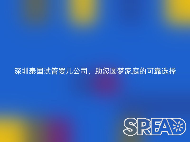 深圳泰国试管婴儿公司，助您圆梦家庭的可靠选择
