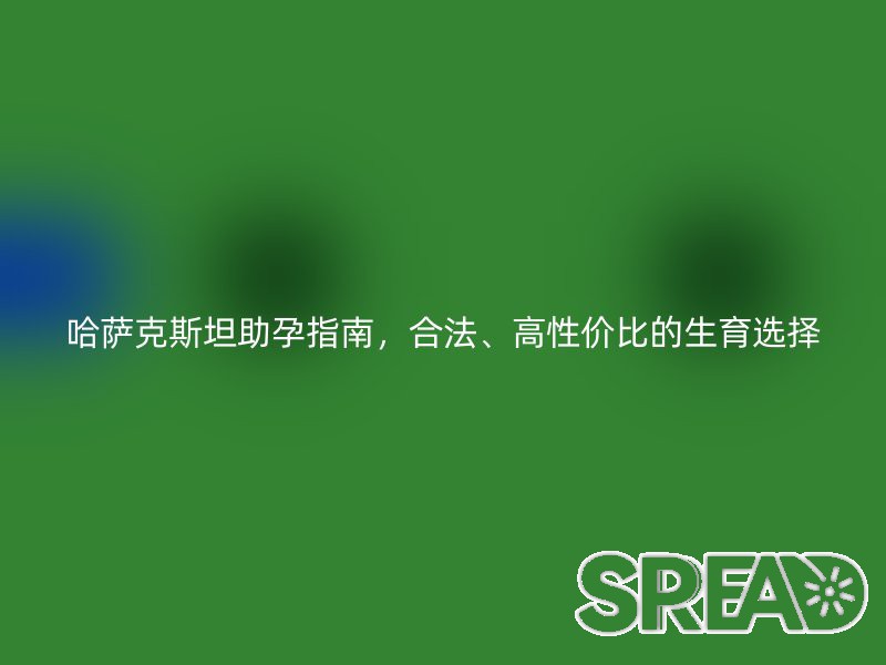 哈萨克斯坦助孕指南，合法、高性价比的生育选择