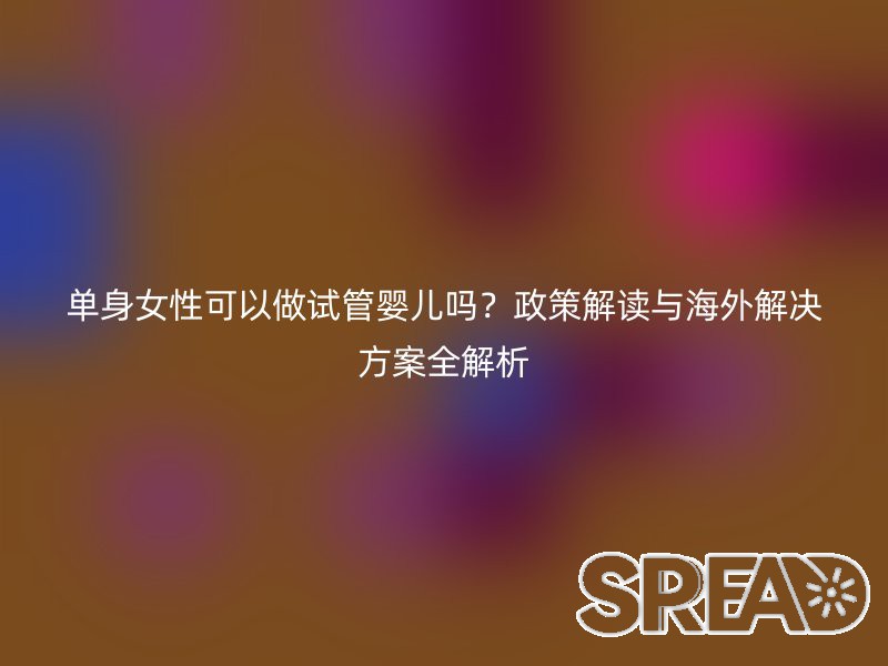 单身女性可以做试管婴儿吗？政策解读与海外解决方案全解析