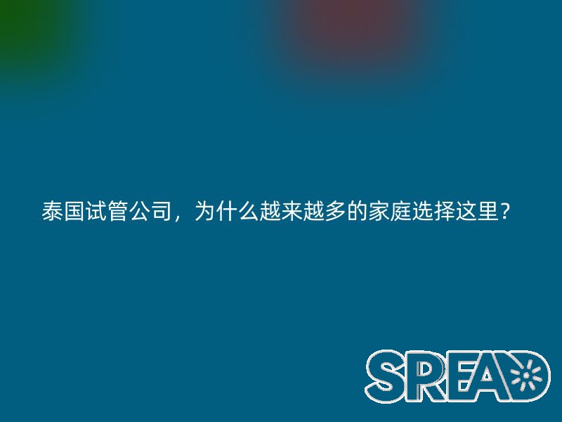 泰国试管公司，为什么越来越多的家庭选择这里？