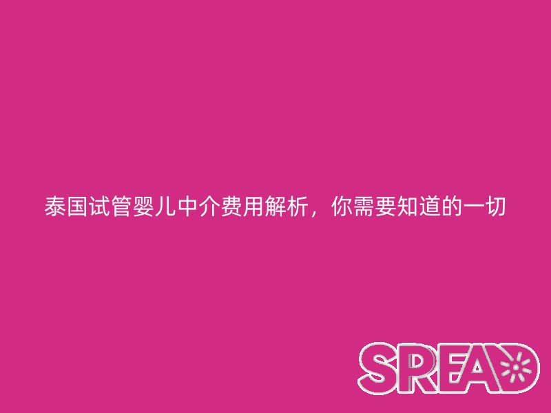 泰国试管婴儿中介费用解析，你需要知道的一切