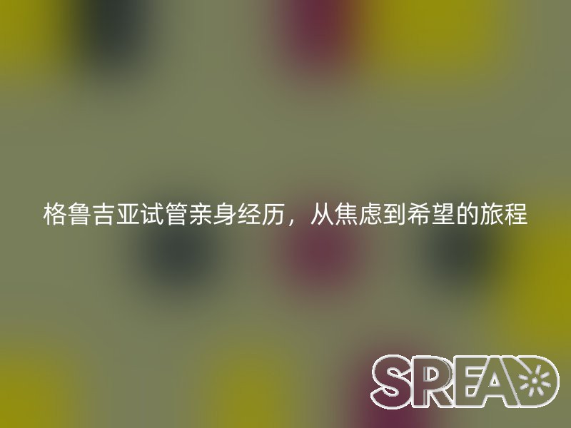 格鲁吉亚试管亲身经历，从焦虑到希望的旅程