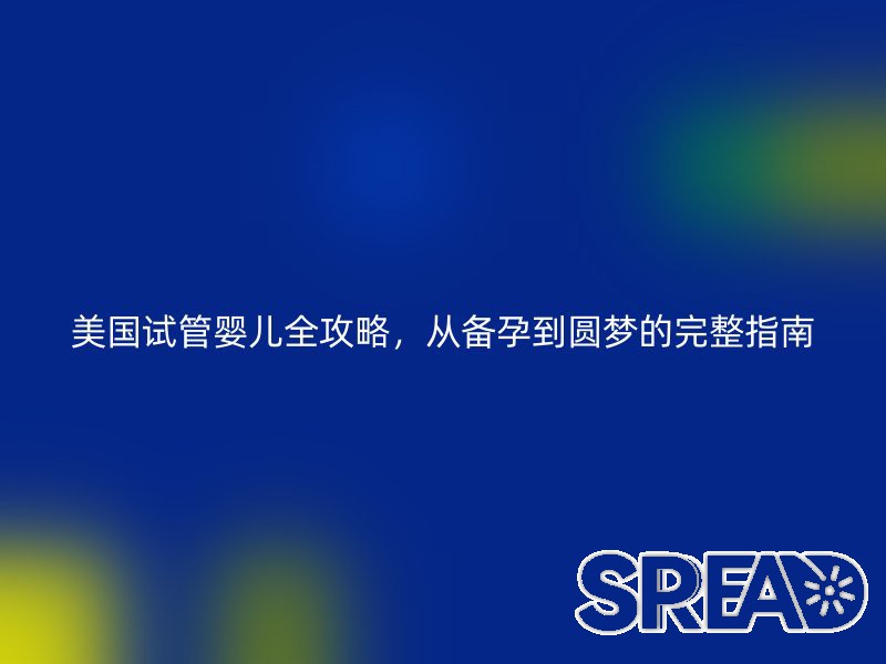 美国试管婴儿全攻略，从备孕到圆梦的完整指南