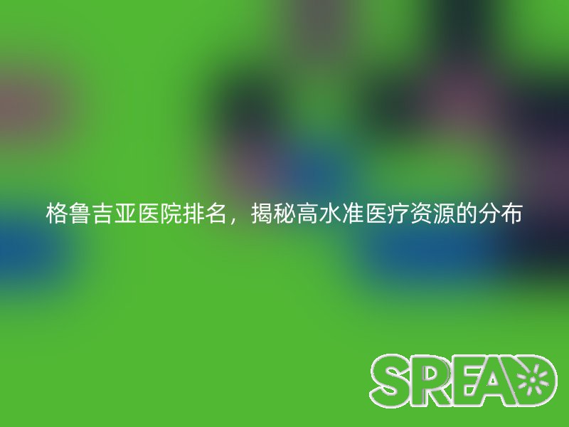 格鲁吉亚医院排名，揭秘高水准医疗资源的分布