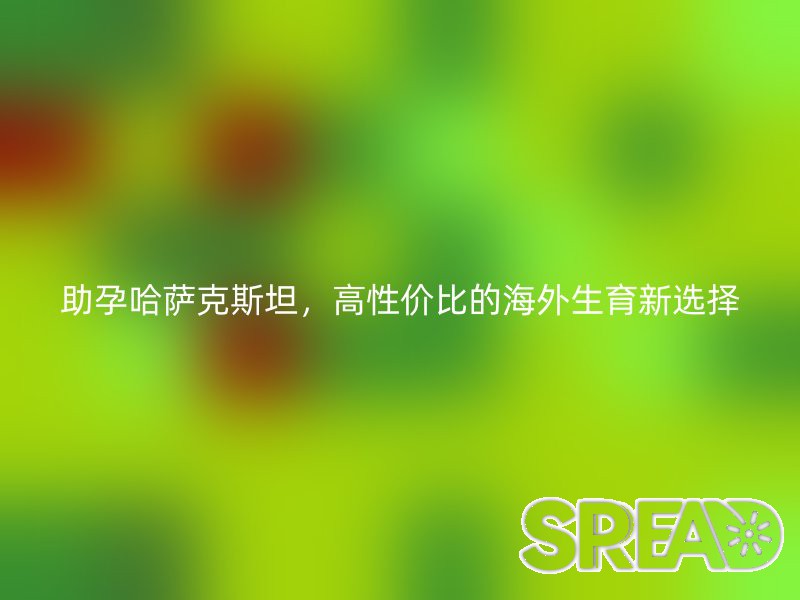 助孕哈萨克斯坦，高性价比的海外生育新选择