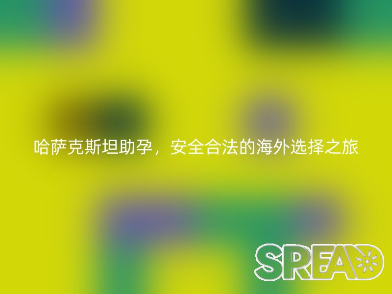 哈萨克斯坦助孕，安全合法的海外选择之旅