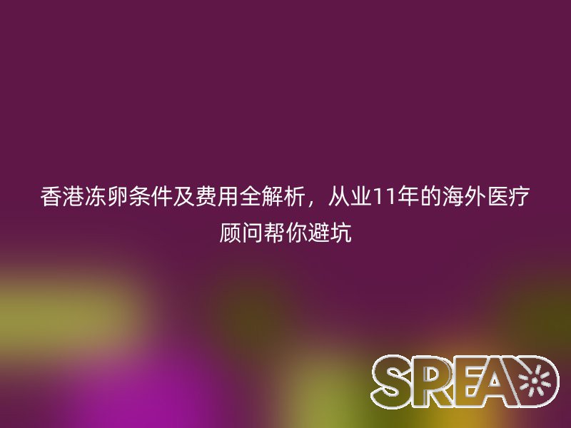 香港冻卵条件及费用全解析，从业11年的海外医疗顾问帮你避坑