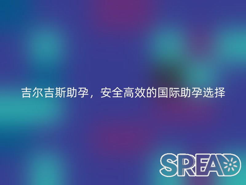 吉尔吉斯助孕，安全高效的国际助孕选择