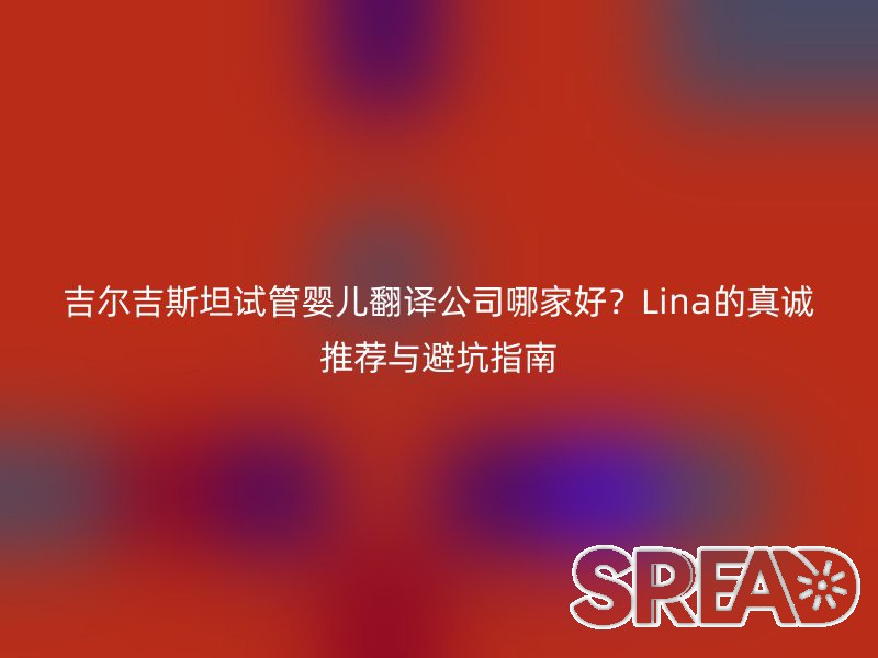 吉尔吉斯坦试管婴儿翻译公司哪家好？Lina的真诚推荐与避坑指南
