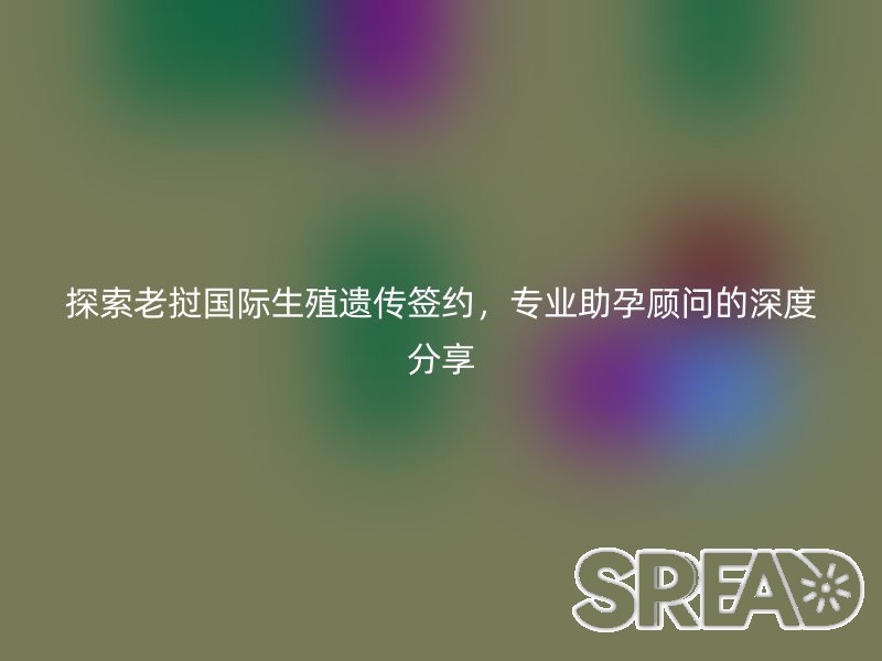 探索老挝国际生殖遗传签约，专业助孕顾问的深度分享