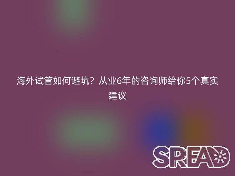 海外试管如何避坑？从业6年的咨询师给你5个真实建议