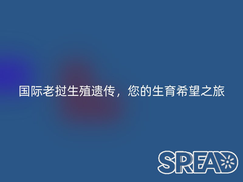 国际老挝生殖遗传，您的生育希望之旅