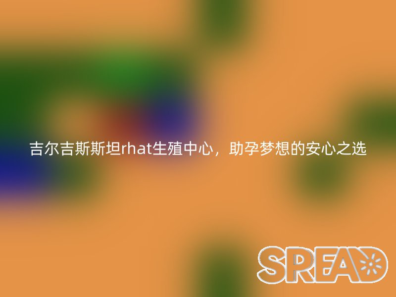 吉尔吉斯斯坦rhat生殖中心，助孕梦想的安心之选
