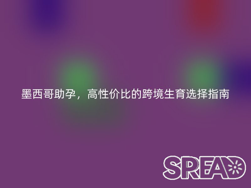 墨西哥助孕，高性价比的跨境生育选择指南