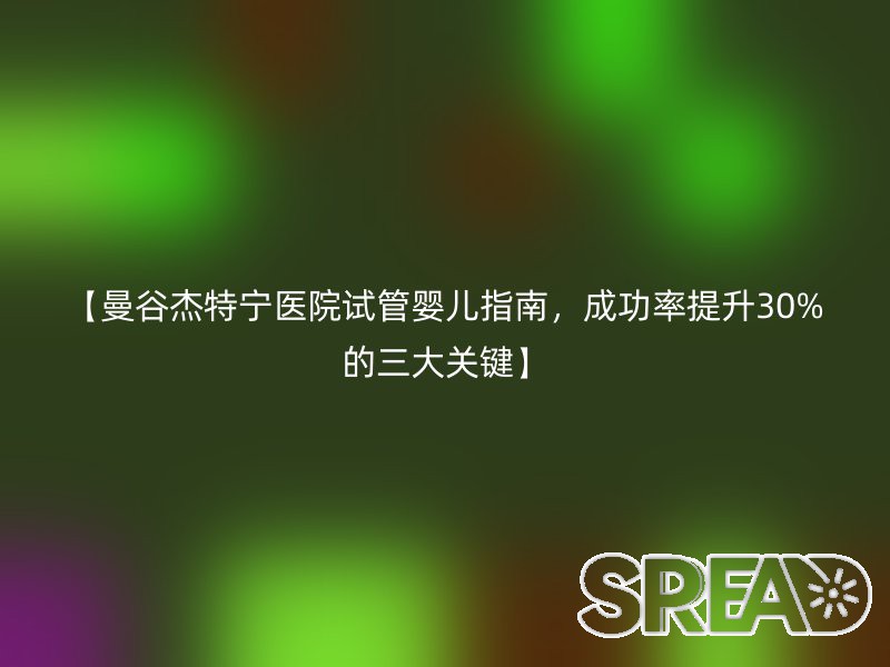 【曼谷杰特宁医院试管婴儿指南，成功率提升30%的三大关键】