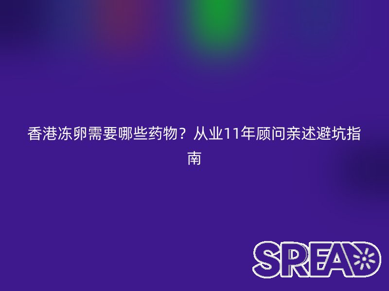 香港冻卵需要哪些药物？从业11年顾问亲述避坑指南