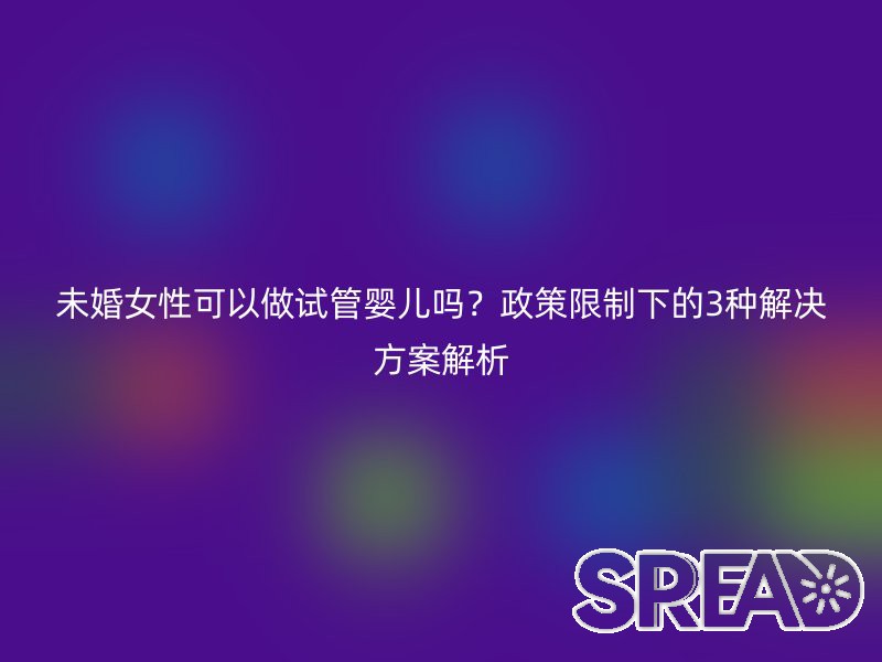 未婚女性可以做试管婴儿吗？政策限制下的3种解决方案解析
