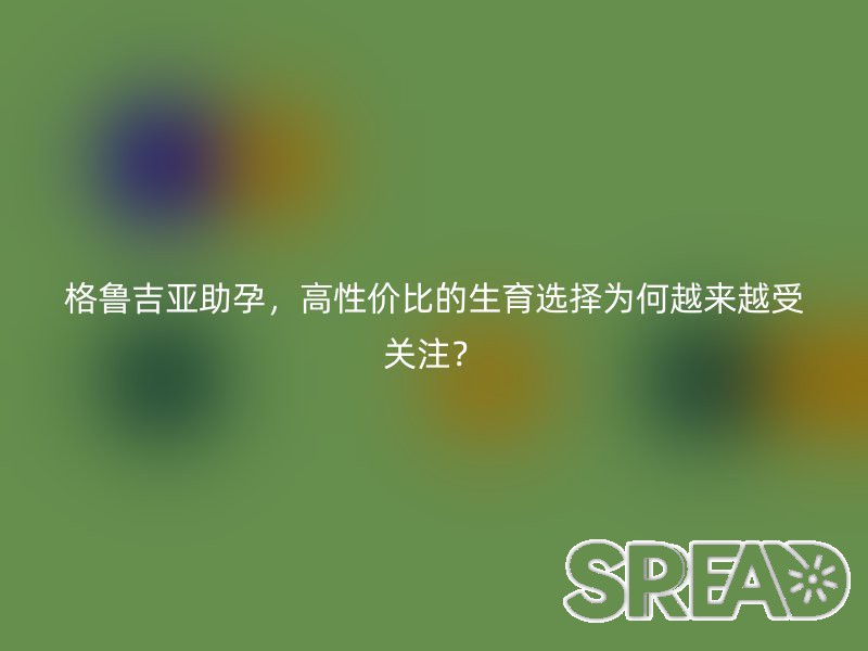 格鲁吉亚助孕，高性价比的生育选择为何越来越受关注？