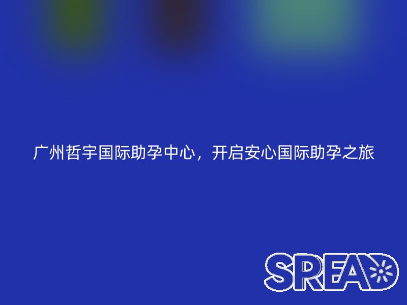 广州哲宇国际助孕中心，开启安心国际助孕之旅