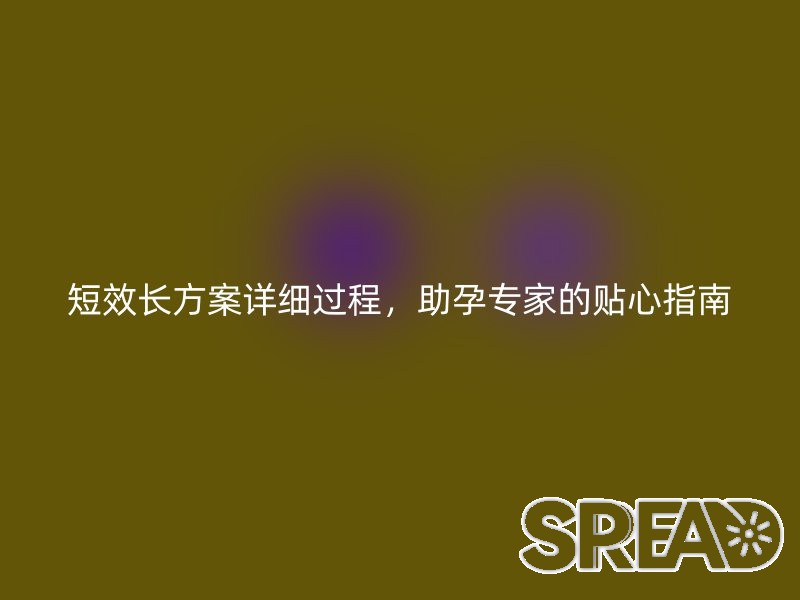 短效长方案详细过程，助孕专家的贴心指南