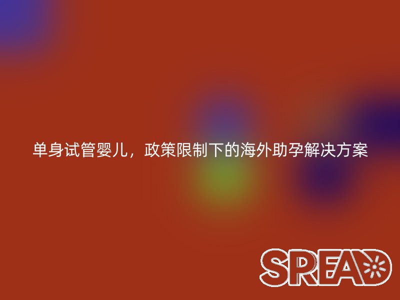 单身试管婴儿，政策限制下的海外助孕解决方案