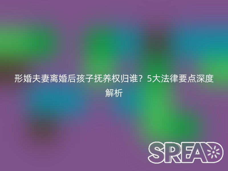 形婚夫妻离婚后孩子抚养权归谁？5大法律要点深度解析