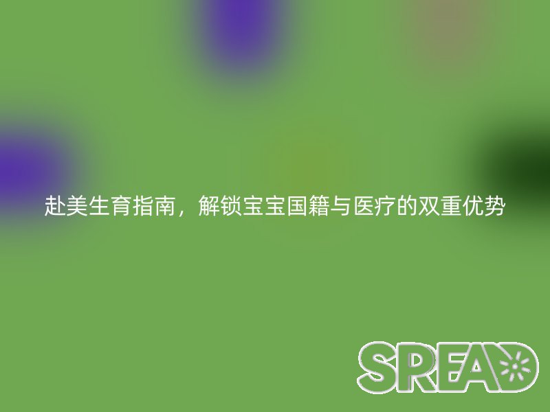 赴美生育指南，解锁宝宝国籍与医疗的双重优势