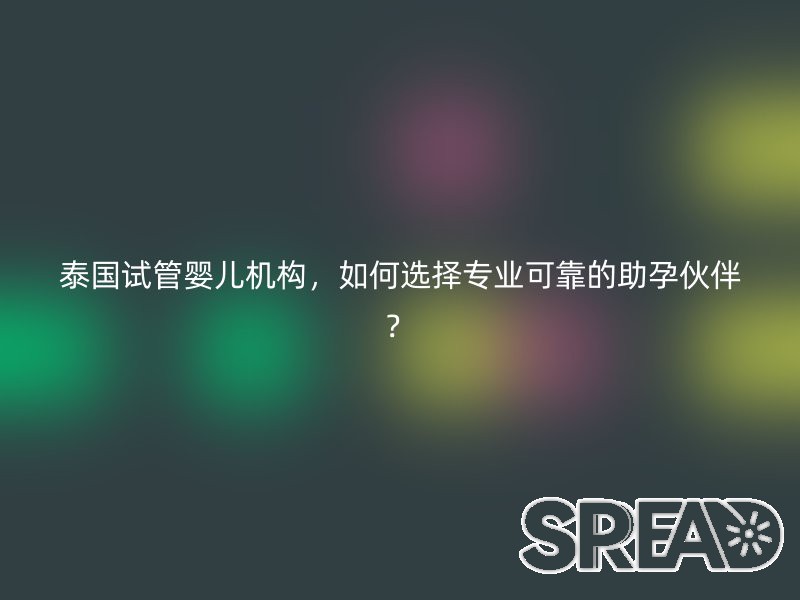 泰国试管婴儿机构，如何选择专业可靠的助孕伙伴？