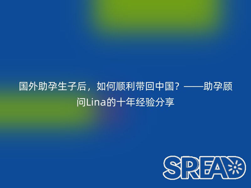 国外助孕生子后，如何顺利带回中国？——助孕顾问Lina的十年经验分享