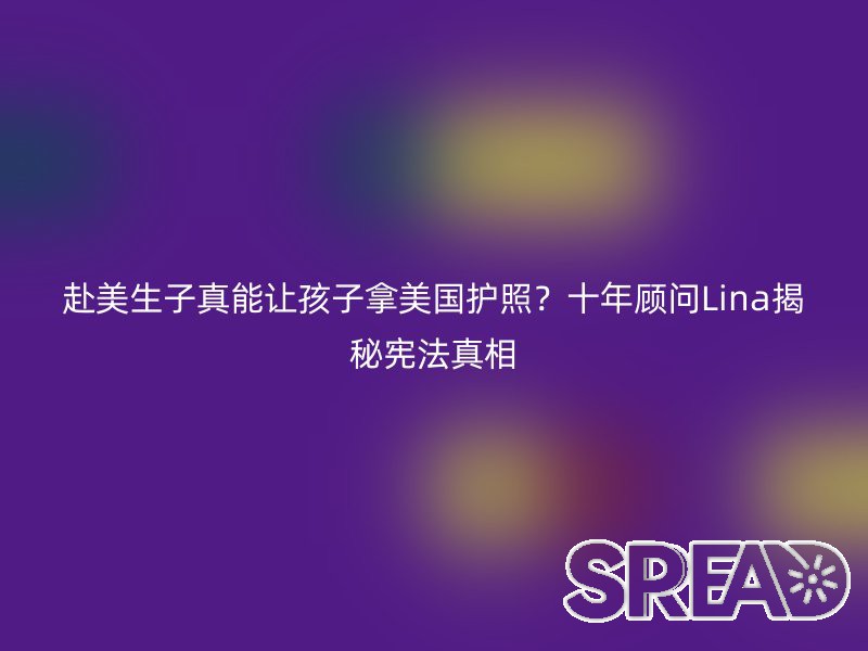 赴美生子真能让孩子拿美国护照？十年顾问Lina揭秘宪法真相