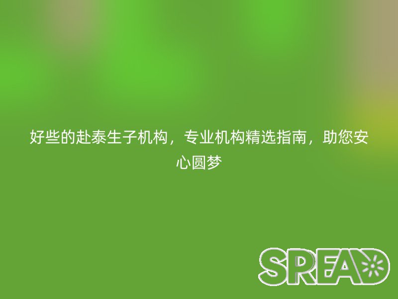 好些的赴泰生子机构，专业机构精选指南，助您安心圆梦