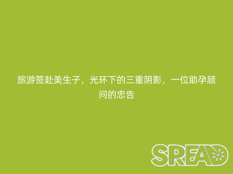 旅游签赴美生子，光环下的三重阴影，一位助孕顾问的忠告