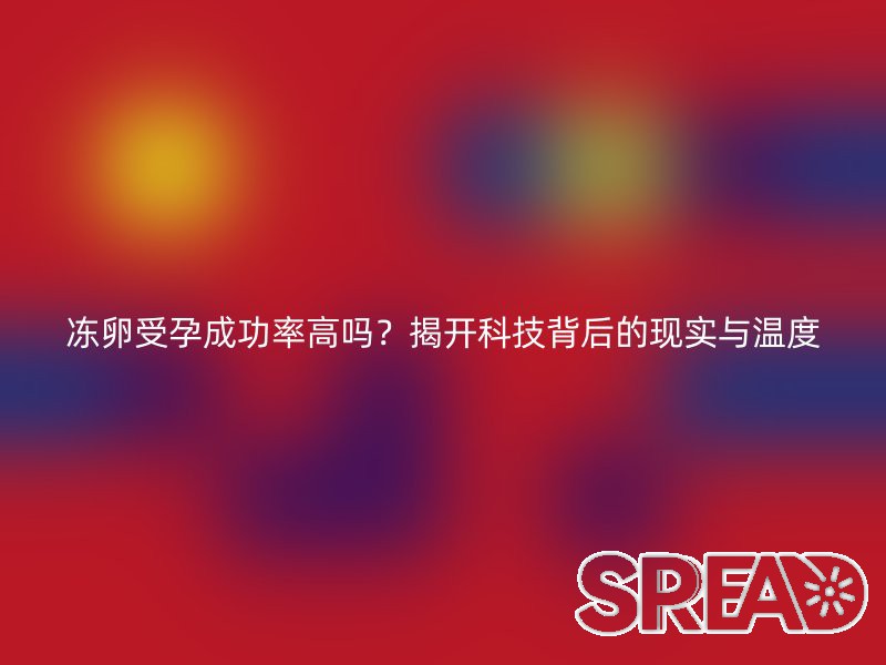 冻卵受孕成功率高吗？揭开科技背后的现实与温度