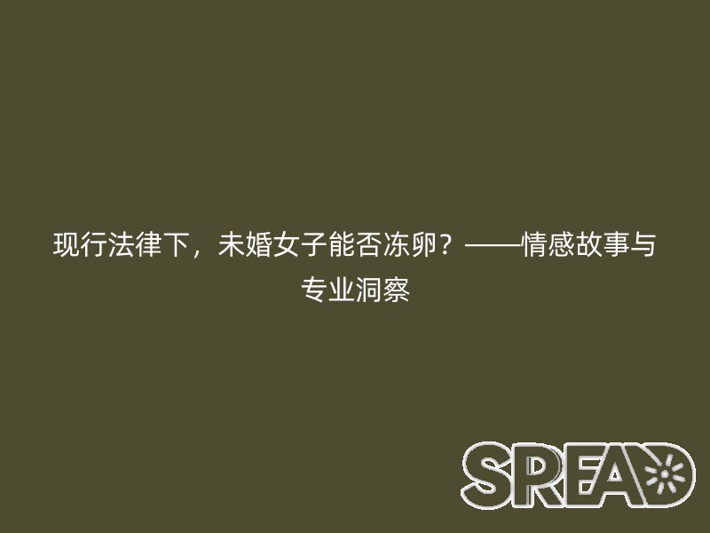 现行法律下，未婚女子能否冻卵？——情感故事与专业洞察