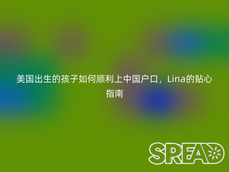 美国出生的孩子如何顺利上中国户口，Lina的贴心指南