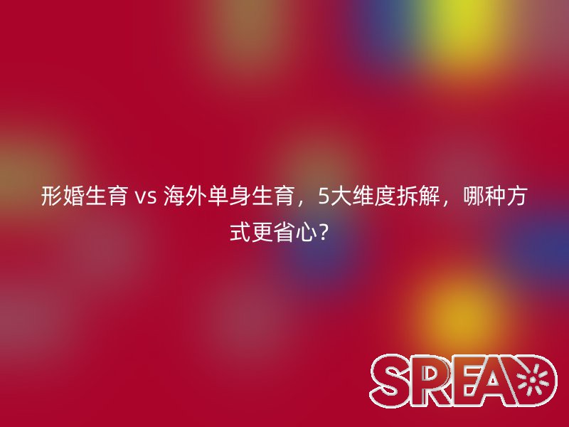 形婚生育 vs 海外单身生育，5大维度拆解，哪种方式更省心？