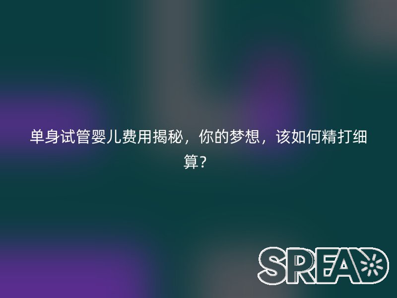 单身试管婴儿费用揭秘，你的梦想，该如何精打细算？