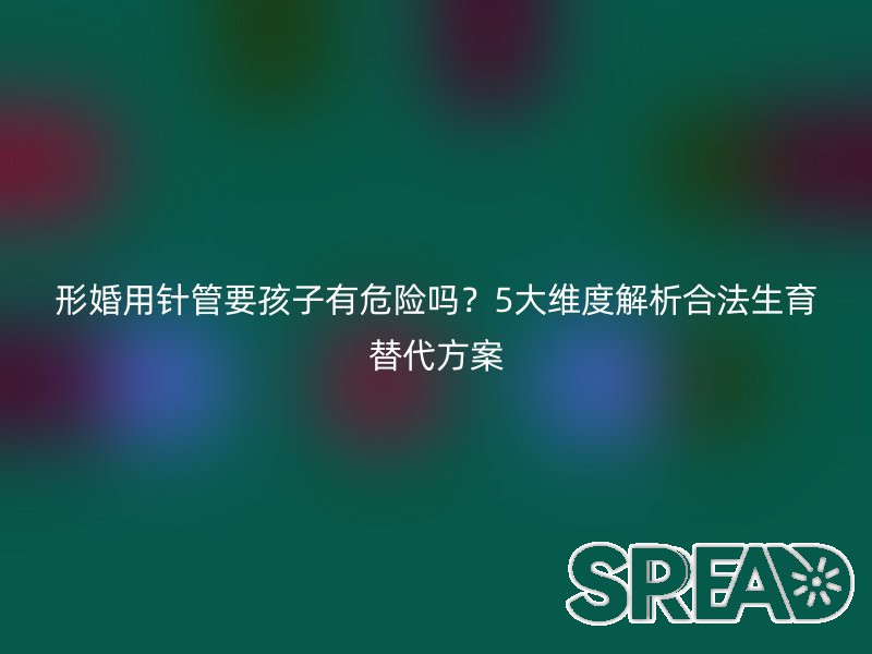 形婚用针管要孩子有危险吗？5大维度解析合法生育替代方案