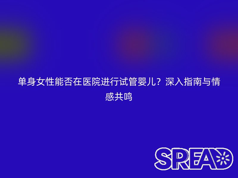 单身女性能否在医院进行试管婴儿？深入指南