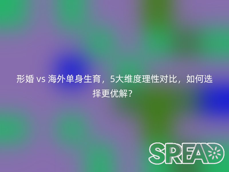 形婚 vs 海外单身生育，5大维度理性对比，如何选择更优解？