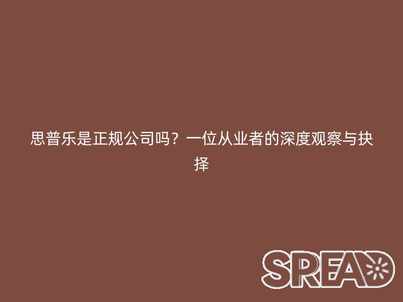 思普乐是正规公司吗？一位从业者的深度观察与抉择