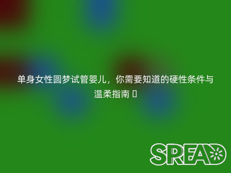 单身女性圆梦试管婴儿，你需要知道的硬性条件与温柔指南