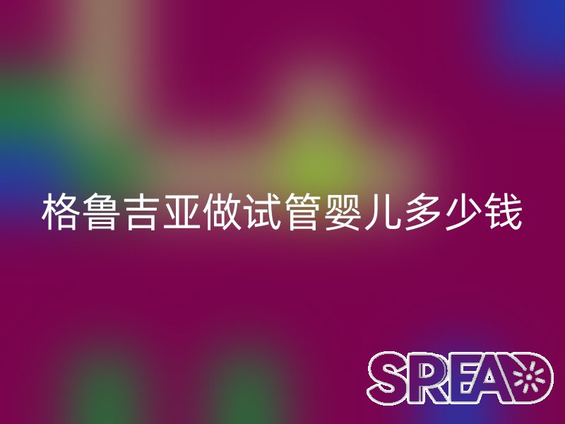 格鲁吉亚做试管婴儿多少钱