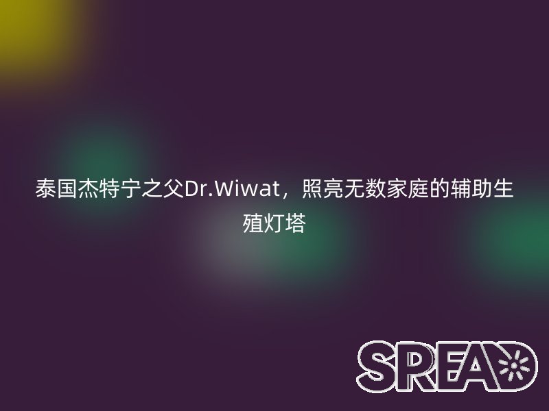 泰国杰特宁之父Dr.Wiwat，照亮无数家庭的辅助生殖灯塔