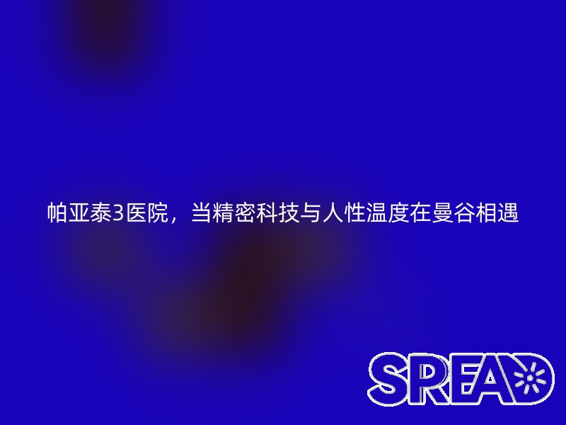 帕亚泰3医院，当精密科技与人性温度在曼谷相遇