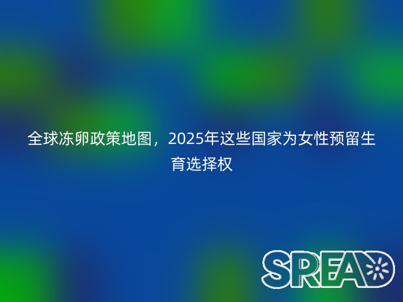全球冻卵政策地图，2025年这些国家为女性预留生育选择权