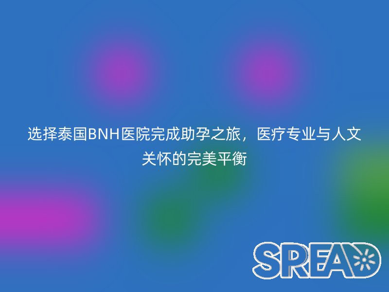 选择泰国BNH医院完成助孕之旅，医疗专业与人文关怀的完美平衡