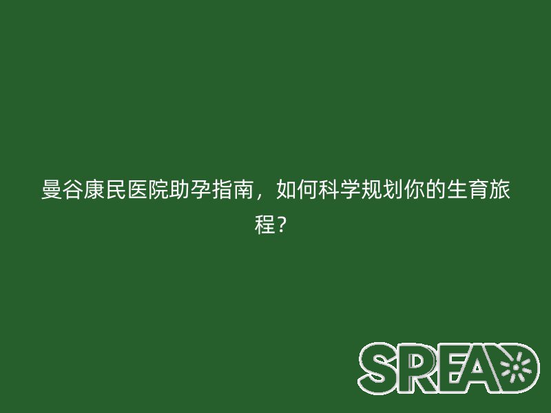 曼谷康民医院助孕指南，如何科学规划你的生育旅程？