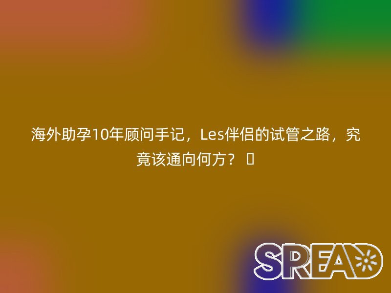 海外助孕10年顾问手记，Les伴侣的试管之路，究竟该通向何方？