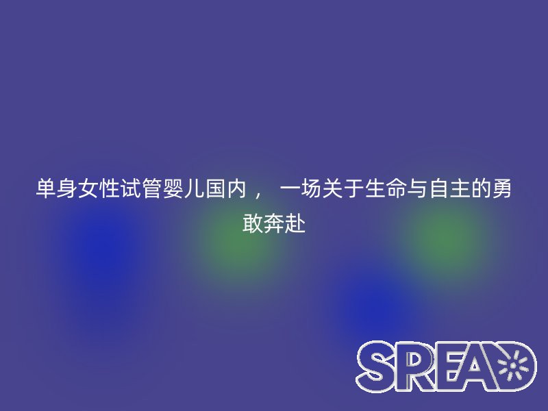 单身女性试管婴儿国内 ， 一场关于生命与自主的勇敢奔赴